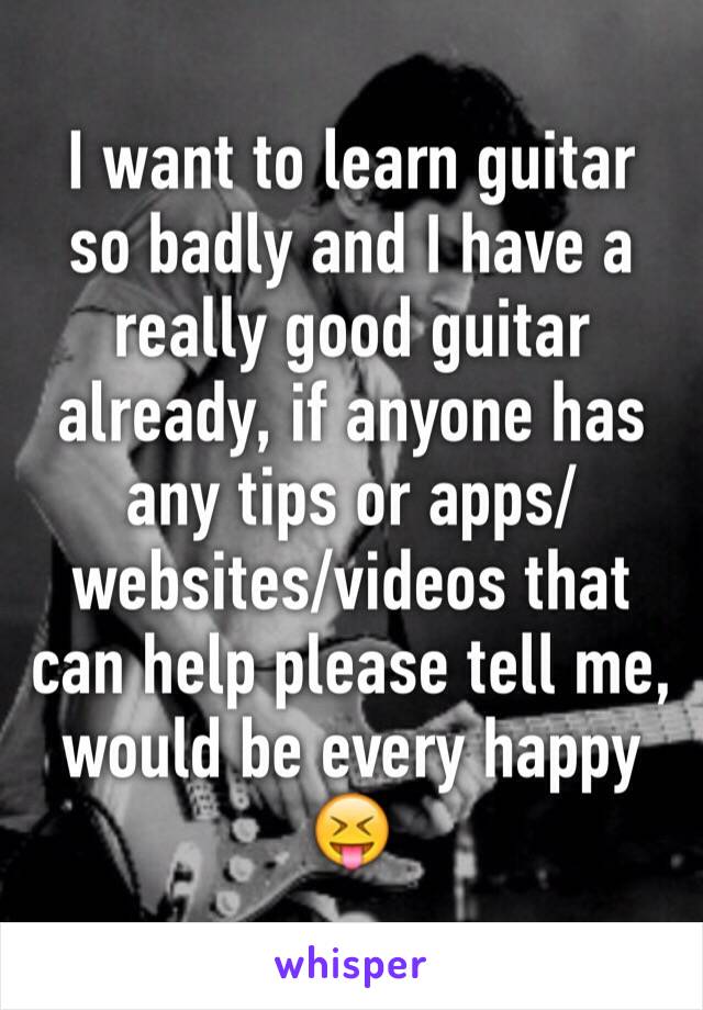 I want to learn guitar so badly and I have a really good guitar already, if anyone has any tips or apps/websites/videos that can help please tell me, would be every happy 😝