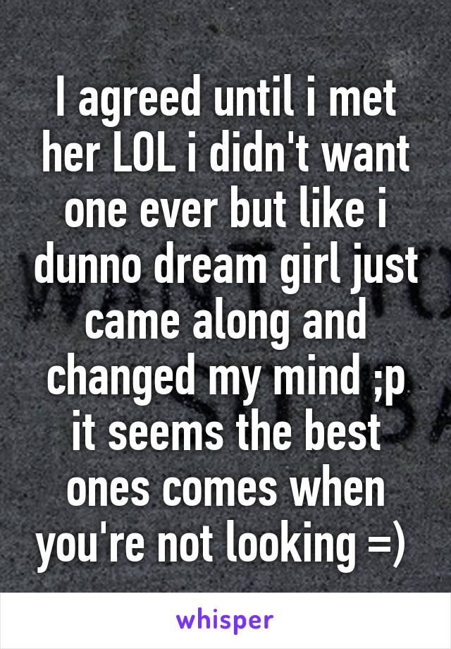 I agreed until i met her LOL i didn't want one ever but like i dunno dream girl just came along and changed my mind ;p it seems the best ones comes when you're not looking =) 