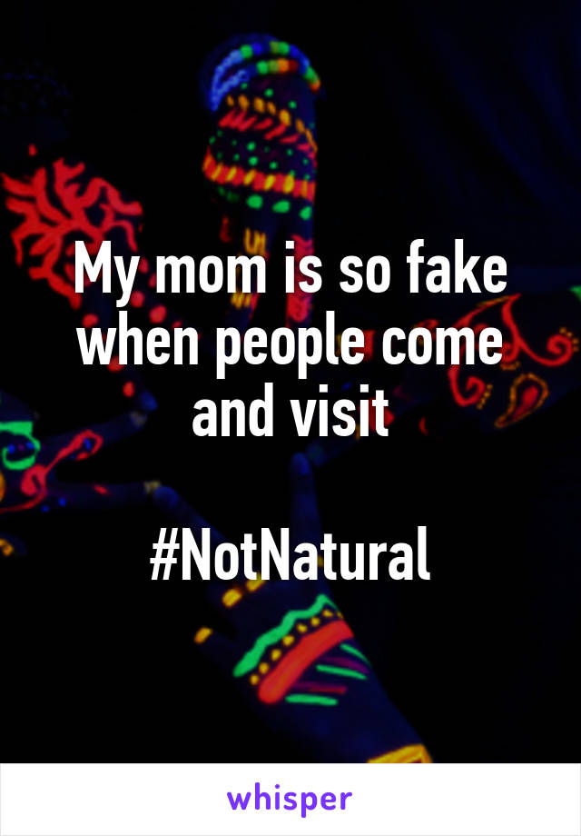 My mom is so fake when people come and visit

#NotNatural