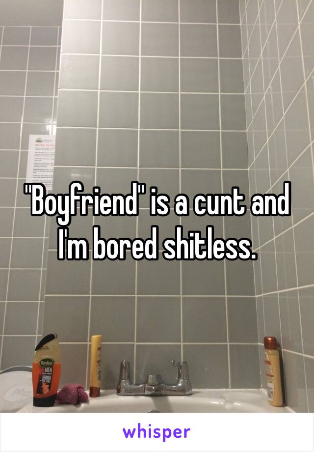 "Boyfriend" is a cunt and I'm bored shitless.