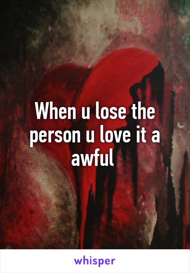 When u lose the person u love it a awful 