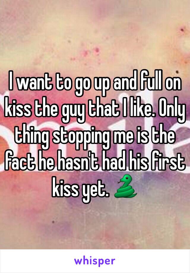 I want to go up and full on kiss the guy that I like. Only thing stopping me is the fact he hasn't had his first kiss yet. 🐍