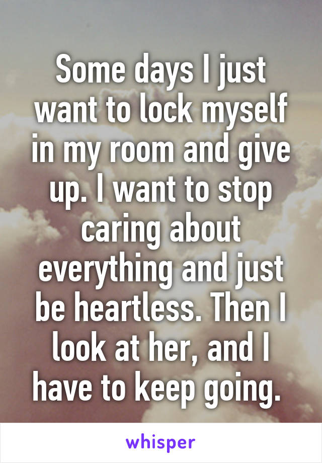 Some days I just want to lock myself in my room and give up. I want to stop caring about everything and just be heartless. Then I look at her, and I have to keep going. 