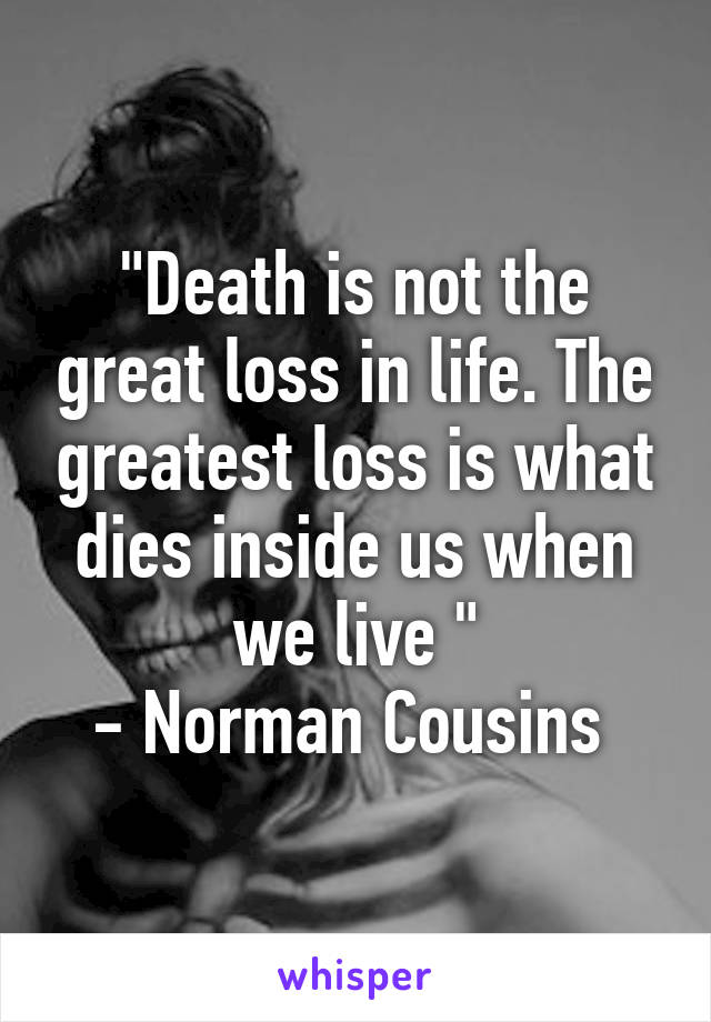 "Death is not the great loss in life. The greatest loss is what dies inside us when we live "
- Norman Cousins 