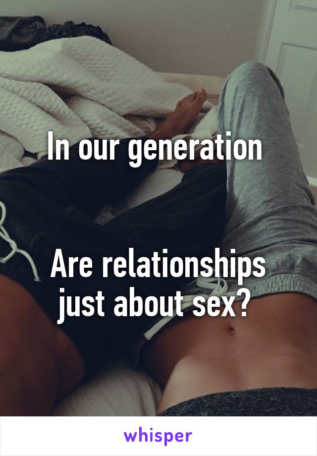 In our generation 


Are relationships just about sex? 