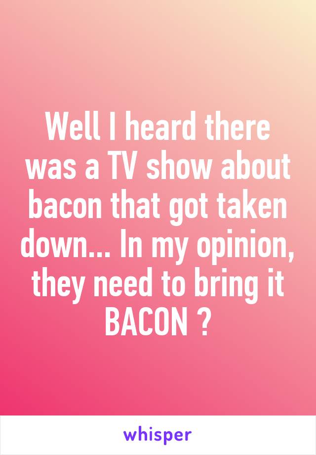 Well I heard there was a TV show about bacon that got taken down... In my opinion, they need to bring it BACON 😂