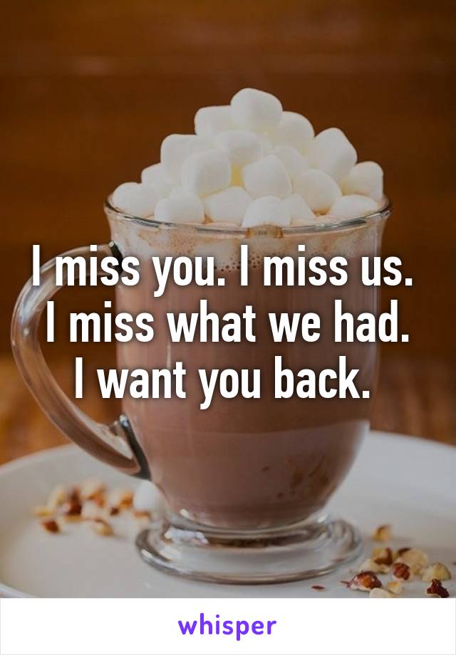 I miss you. I miss us. 
I miss what we had. I want you back. 