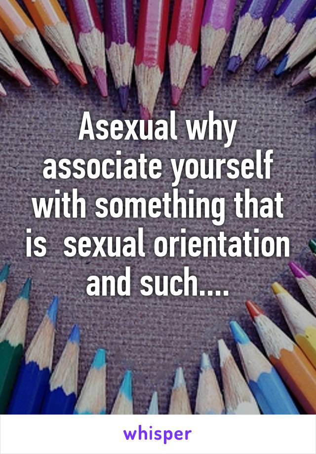 Asexual why associate yourself with something that is  sexual orientation and such....
