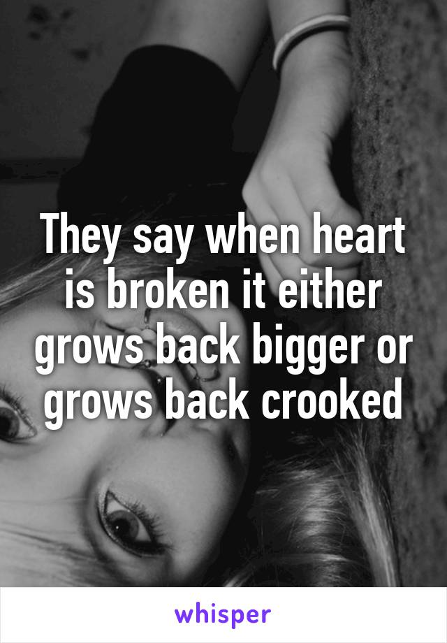 They say when heart is broken it either grows back bigger or grows back crooked