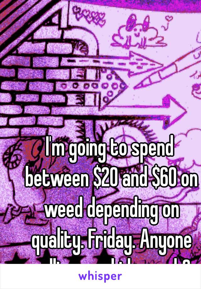 I'm going to spend between $20 and $60 on weed depending on quality. Friday. Anyone selling need the cash?