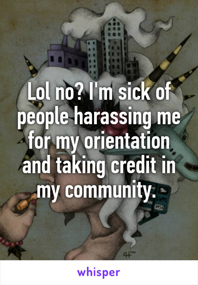 Lol no? I'm sick of people harassing me for my orientation and taking credit in my community. 