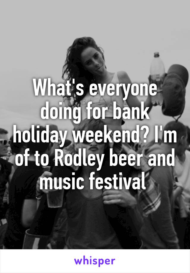 What's everyone doing for bank holiday weekend? I'm of to Rodley beer and music festival 