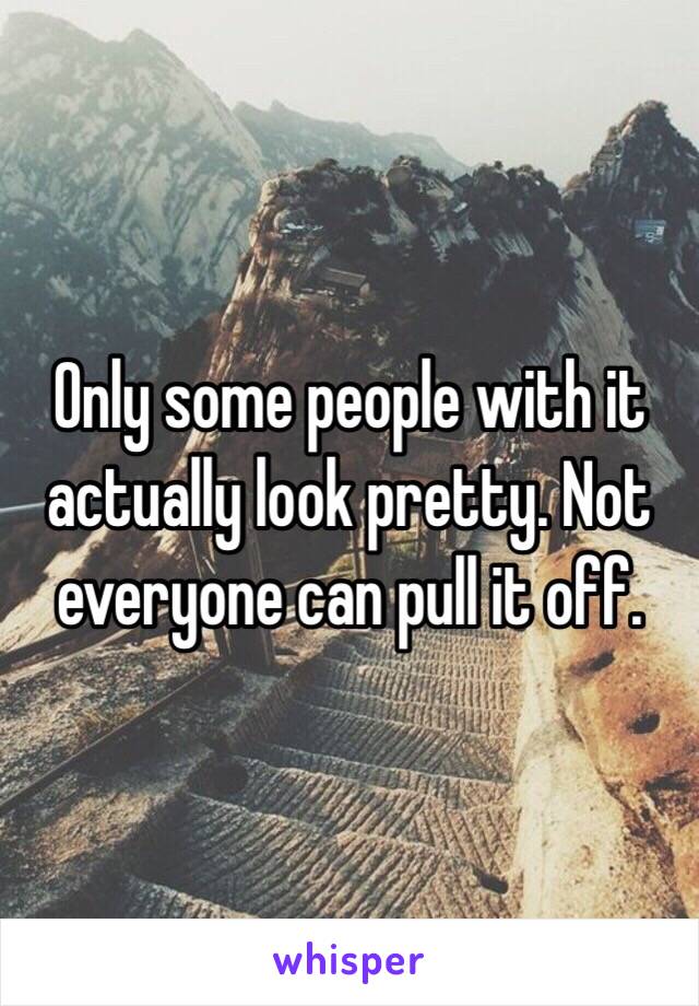 Only some people with it actually look pretty. Not everyone can pull it off. 