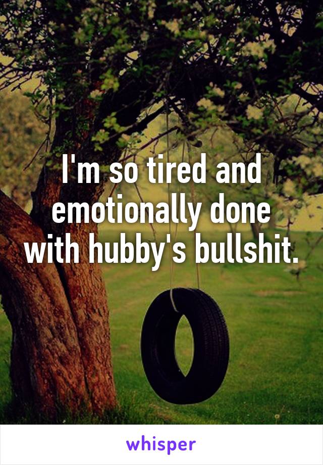 I'm so tired and emotionally done with hubby's bullshit. 