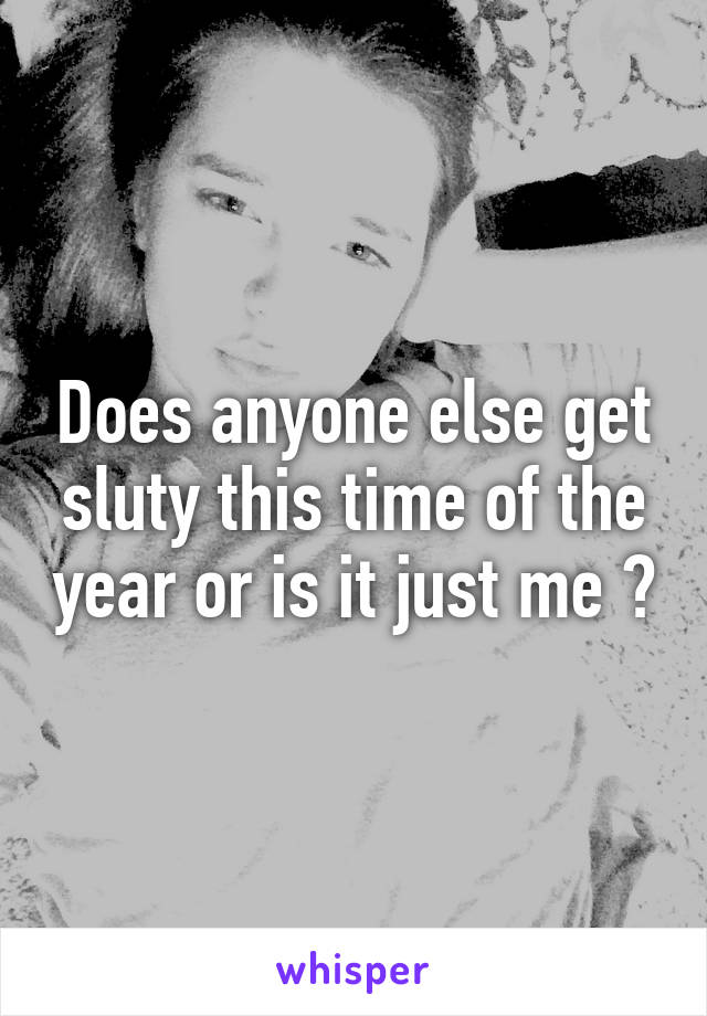 Does anyone else get sluty this time of the year or is it just me ?