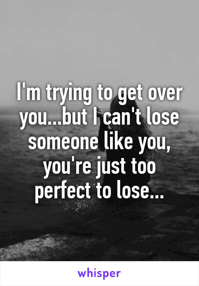 I'm trying to get over you...but I can't lose someone like you, you're just too perfect to lose...