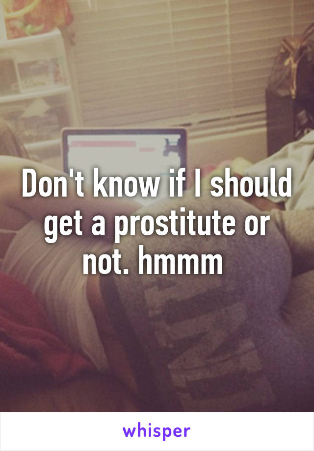 Don't know if I should get a prostitute or not. hmmm 