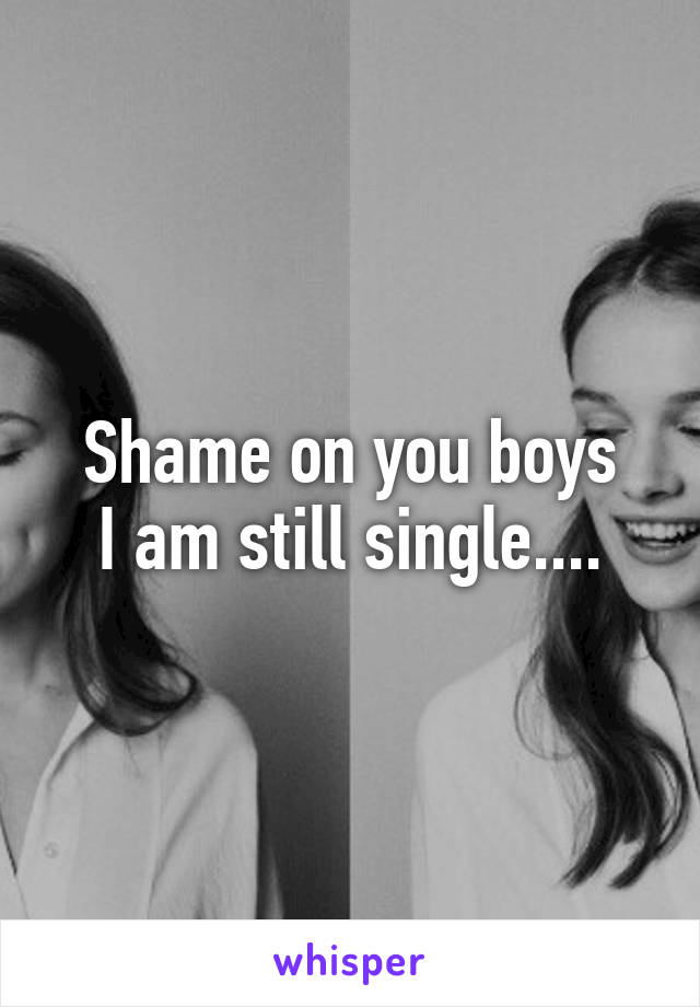 Shame on you boys
I am still single....