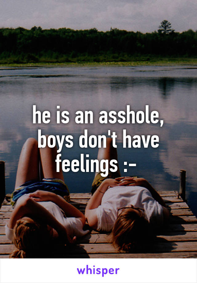 he is an asshole, boys don't have feelings :-\ 