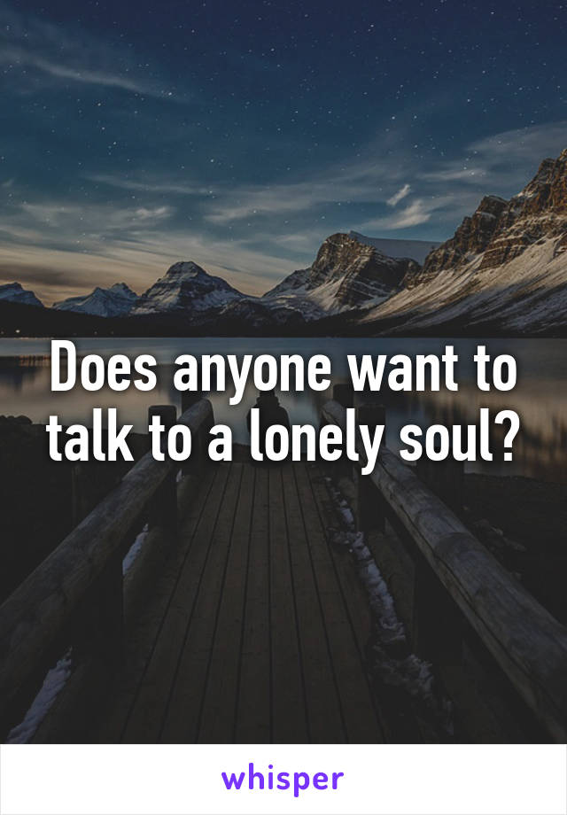 Does anyone want to talk to a lonely soul?