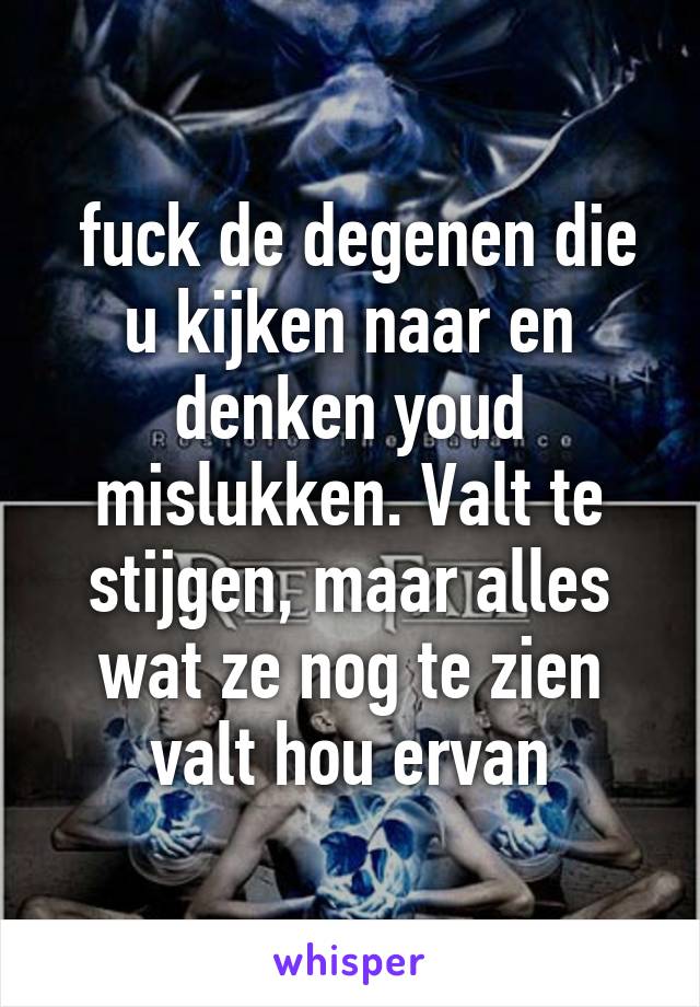  fuck de degenen die u kijken naar en denken youd mislukken. Valt te stijgen, maar alles wat ze nog te zien valt hou ervan