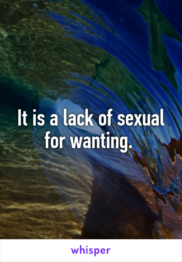 It is a lack of sexual for wanting. 