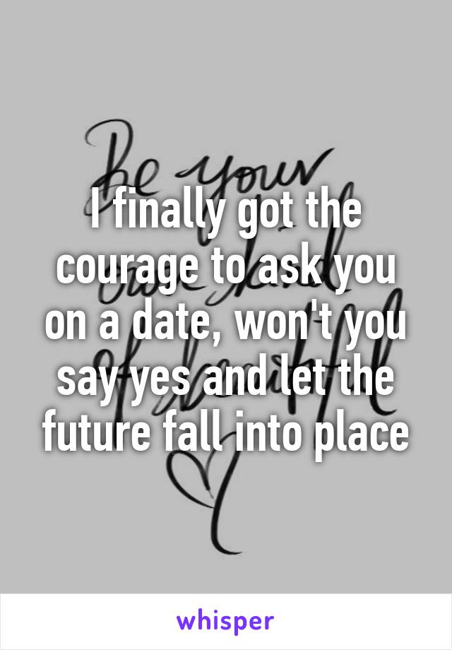 I finally got the courage to ask you on a date, won't you say yes and let the future fall into place