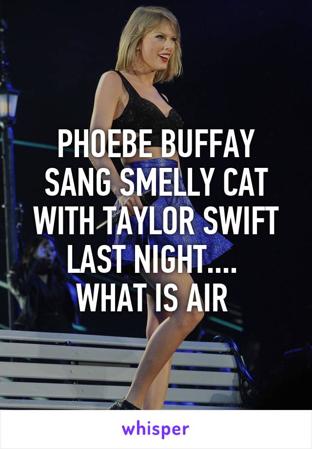 PHOEBE BUFFAY SANG SMELLY CAT WITH TAYLOR SWIFT LAST NIGHT.... 
WHAT IS AIR 