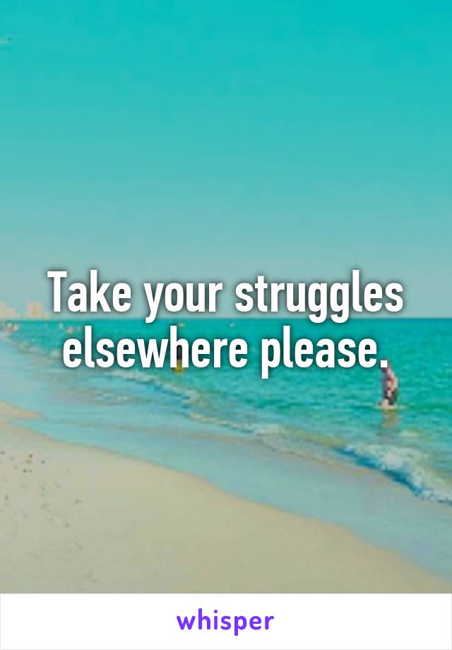 Take your struggles elsewhere please.