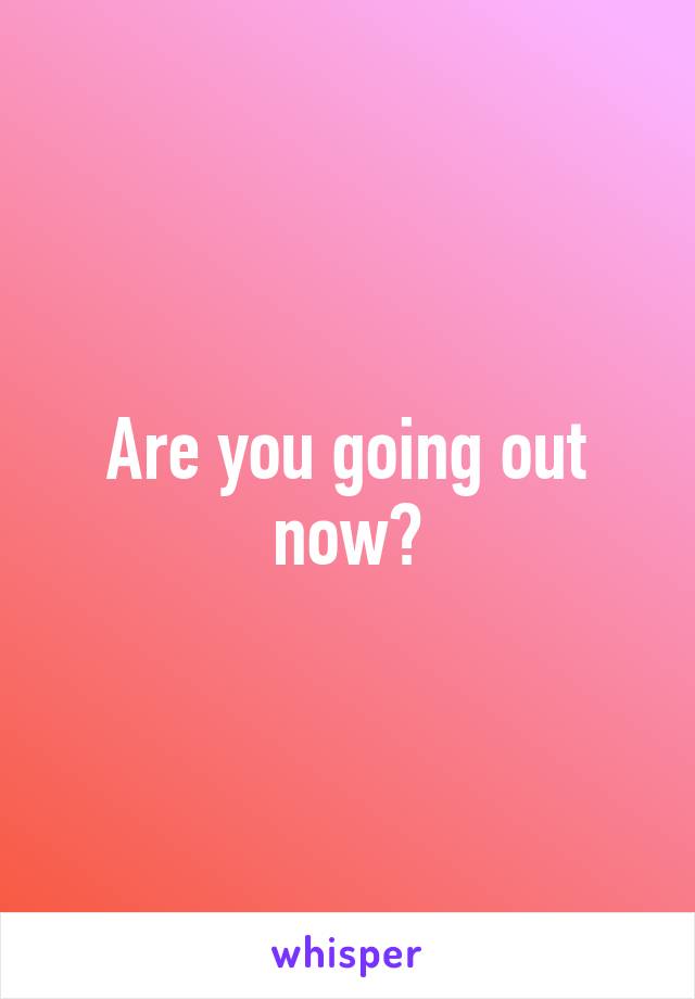 Are you going out now?