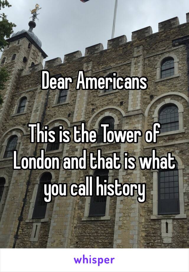 Dear Americans

This is the Tower of London and that is what you call history 