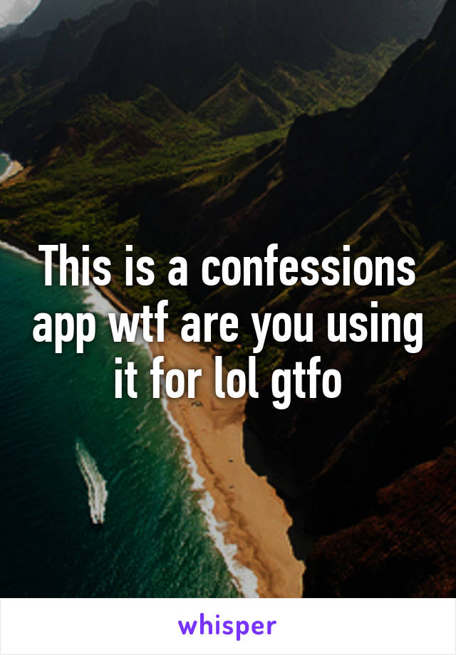 This is a confessions app wtf are you using it for lol gtfo