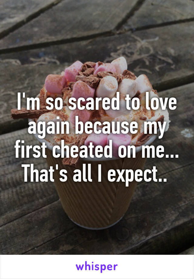 I'm so scared to love again because my first cheated on me... That's all I expect.. 