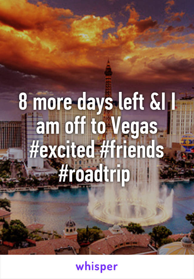 8 more days left &I I am off to Vegas #excited #friends #roadtrip 