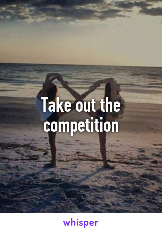 Take out the competition