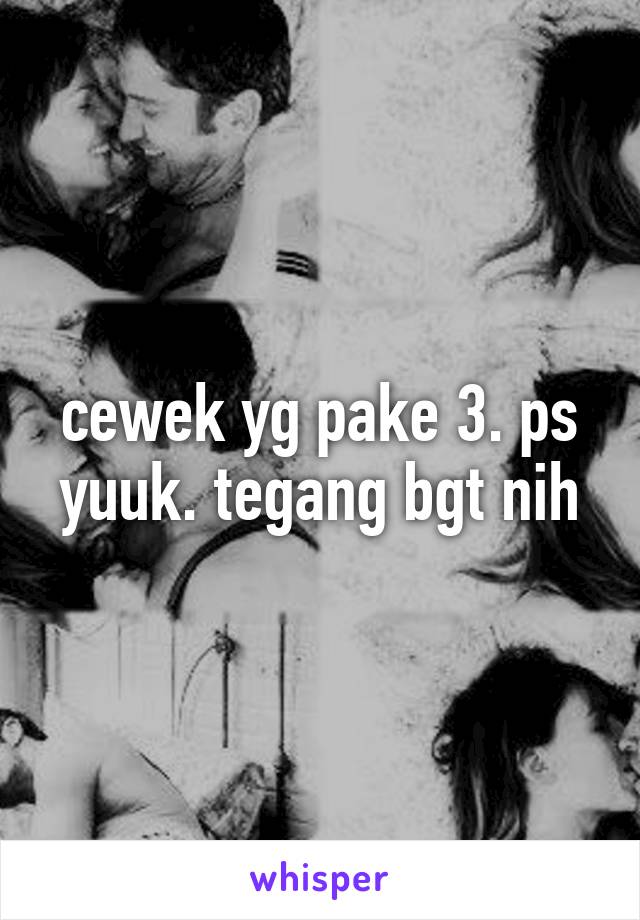 cewek yg pake 3. ps yuuk. tegang bgt nih