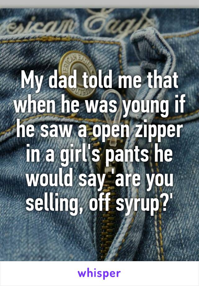 My dad told me that when he was young if he saw a open zipper in a girl's pants he would say 'are you selling, off syrup?'