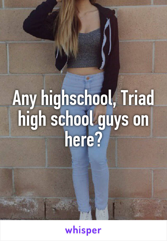 Any highschool, Triad high school guys on here?