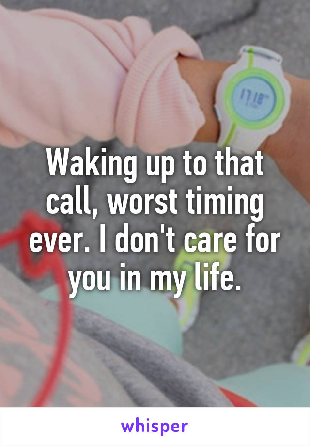 Waking up to that call, worst timing ever. I don't care for you in my life.