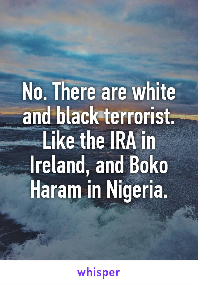 No. There are white and black terrorist. Like the IRA in Ireland, and Boko Haram in Nigeria.