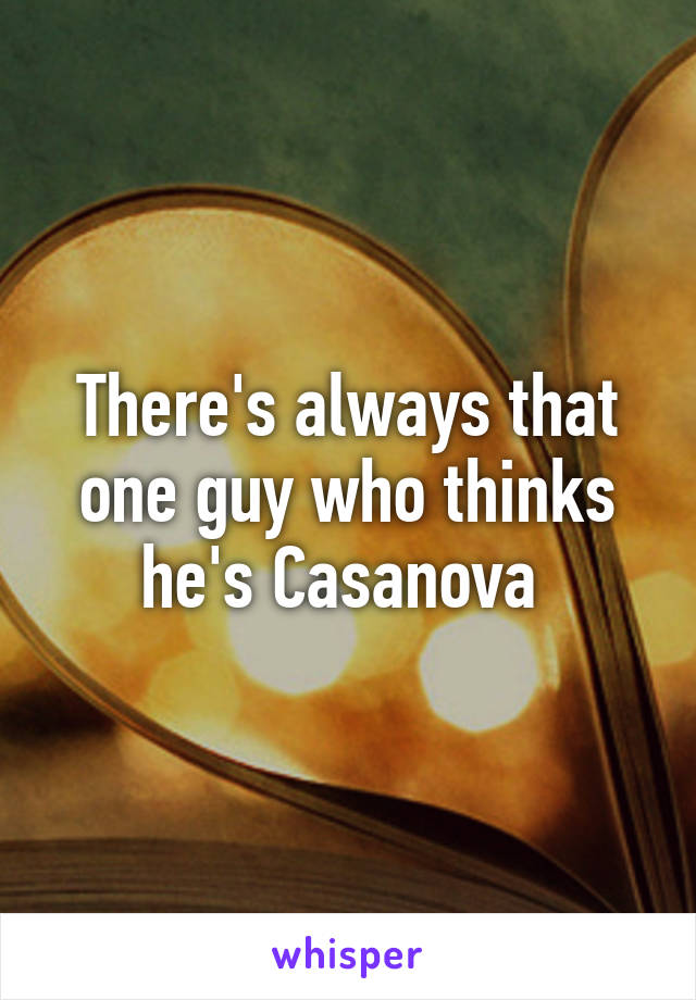 There's always that one guy who thinks he's Casanova 