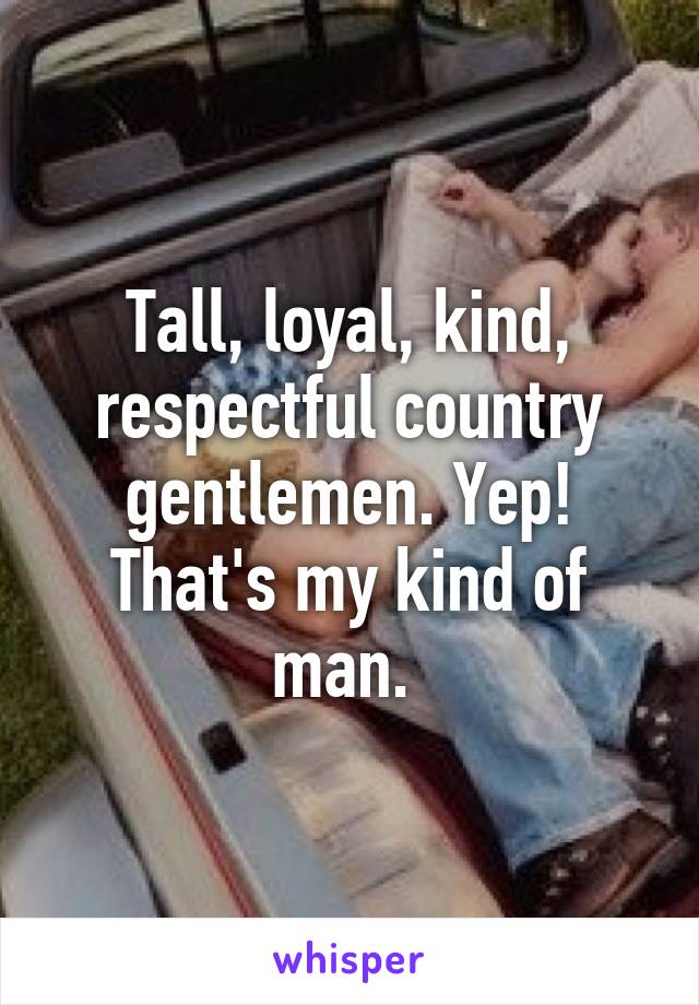 Tall, loyal, kind, respectful country gentlemen. Yep! That's my kind of man. 