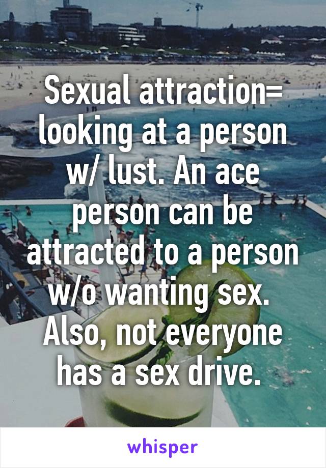 Sexual attraction= looking at a person w/ lust. An ace person can be attracted to a person w/o wanting sex. 
Also, not everyone has a sex drive. 