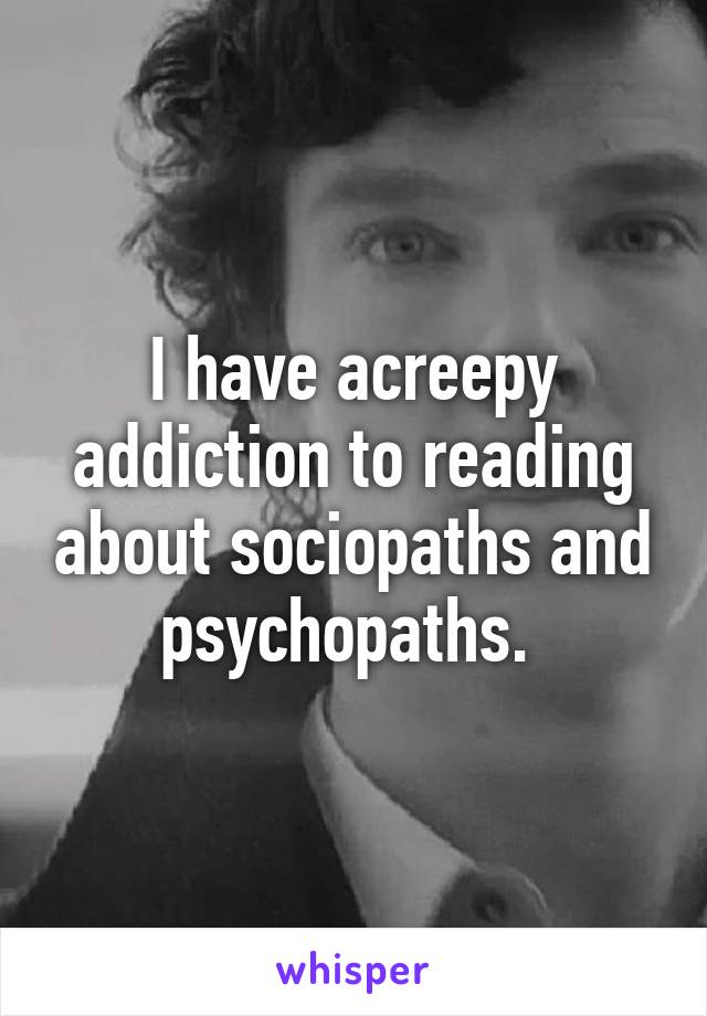 I have acreepy addiction to reading about sociopaths and psychopaths. 