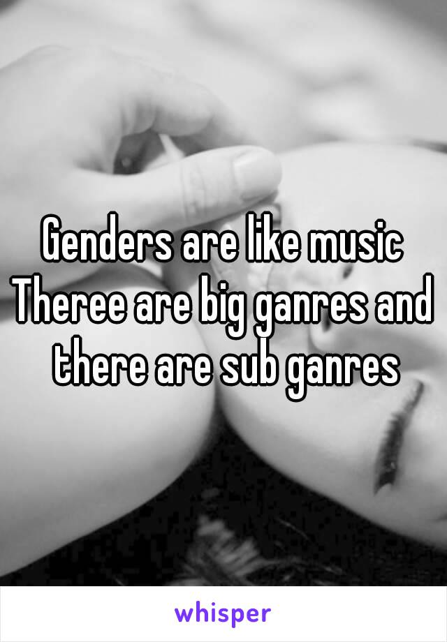 Genders are like music
Theree are big ganres and there are sub ganres