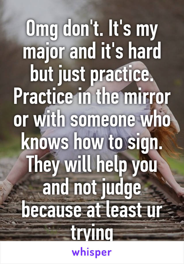 Omg don't. It's my major and it's hard but just practice. Practice in the mirror or with someone who knows how to sign. They will help you and not judge because at least ur trying