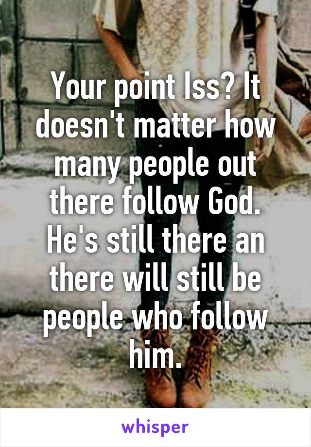 Your point Iss? It doesn't matter how many people out there follow God. He's still there an there will still be people who follow him.