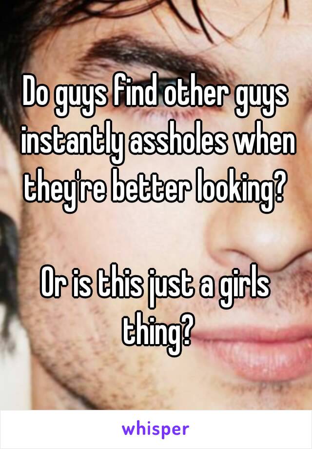 Do guys find other guys instantly assholes when they're better looking? 

Or is this just a girls thing?