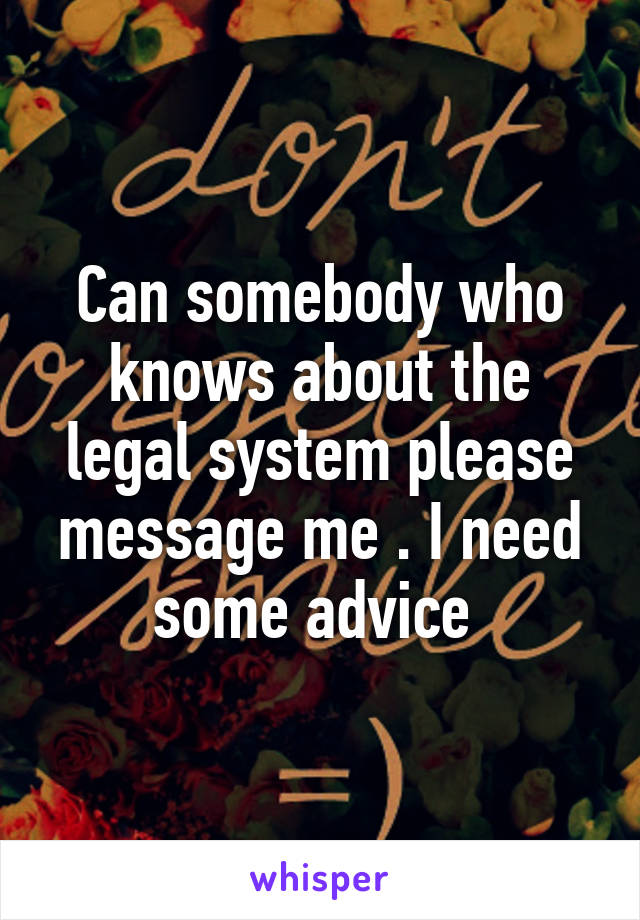 Can somebody who knows about the legal system please message me . I need some advice 