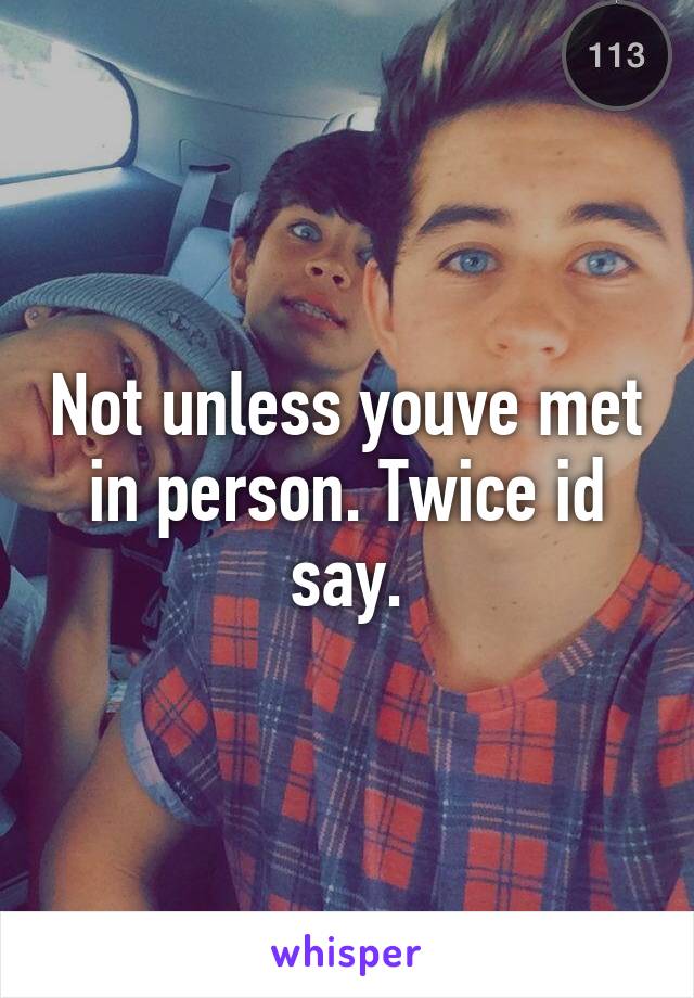 Not unless youve met in person. Twice id say.